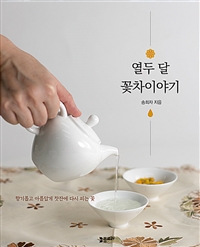 열두 달 꽃차이야기 : 향기롭고 아름답게 찻잔에 다시 피는 꽃 