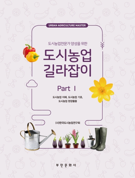 (도시농업전문가 양성을 위한) 도시농업 길라잡이. Part 1 : 도시농업 이해, 도시농업 기초, 도시농업 현장활용