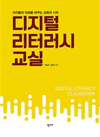 디지털 리터러시 교실 = Digital literacy classroom : 아이들의 미래를 바꾸는 교육의 시작 