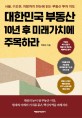 대한민국 부동산 10<span>년</span> 후 미래가치에 주목하라  : 서울, 수도권, 지방까지 한눈에 읽는 부동산 투자 지도