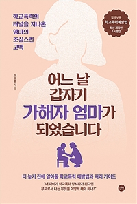 어느날 갑자기 가해자 엄마가 되었습니다 = Suddenly I became a mother of perpetrator one day : 학교폭력의 터널을 지나온 엄마의 조심스런 고백 