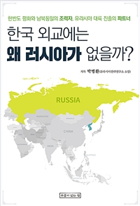 한국 외교에는 왜 러시아가 없을까? : 한반도 평화와 남북통일의 조력자, 유라시아 대륙 진출의 파트너