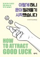 이렇게 하니 운이 밀려들기 시작했습니다  = How to attract good luck  : 정신과 의사가 발견한 운을 끌어당기는 19가지 절대법칙