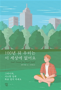 100년 뒤 우리는 이 세상에 없어요  : 그러니까, 사소한 일에 목숨 걸지 마세요