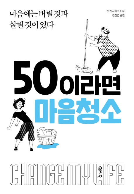 50이라면 마음청소  : change my life  : 마음에는 버릴 것과 살릴 것이 있다