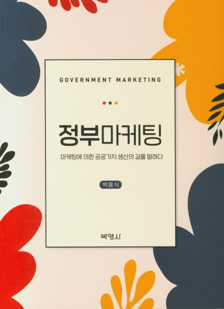 정부마케팅 = Government marketing : 마케팅에 의한 공공가치 생산의 길을 말하다 / 박흥식 지...