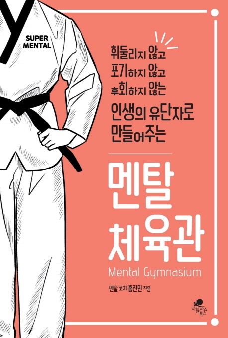 (휘둘리지 않고 포기하지 않고 후회하지 않는 인생의 유단자로 만들어주는) 멘탈 체육관 = Mental gymnasium