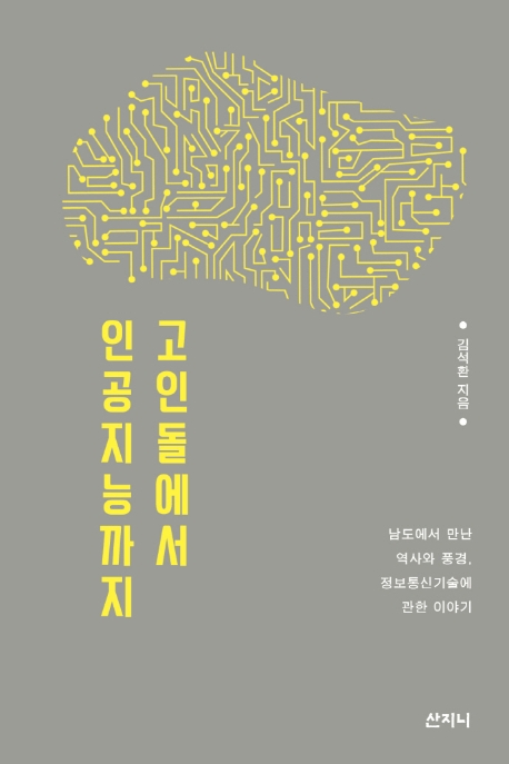 고인돌에서 인공지능까지 : 남도에서 만난 역사와 풍경, 정보통신기술에 관한 이야기 / 김석환 ...