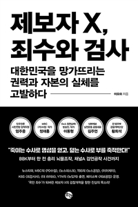 제보자 X, 죄수와 검사 : 대한민국을 망가뜨리는 권력과 자본의 실체를 고발하다