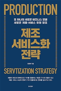 제조 서비스화 전략 = Production servitization strategy : 또 하나의 새로운 비즈니스 모델, 새로운 제품·서비스 유형 창조