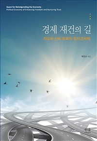 경제 재건의 길 : 자유와 신뢰 회복의 정치경제학 = Quest for reinvigorating the economy : political economy of enhancing freedom and nurturing trust