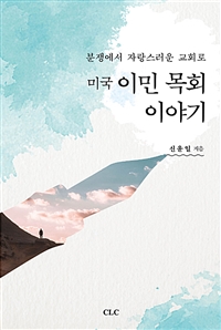 미국 이민 목회 이야기 = Korean American pastor's pastoral story : 분쟁에서 자랑스러운 교회로