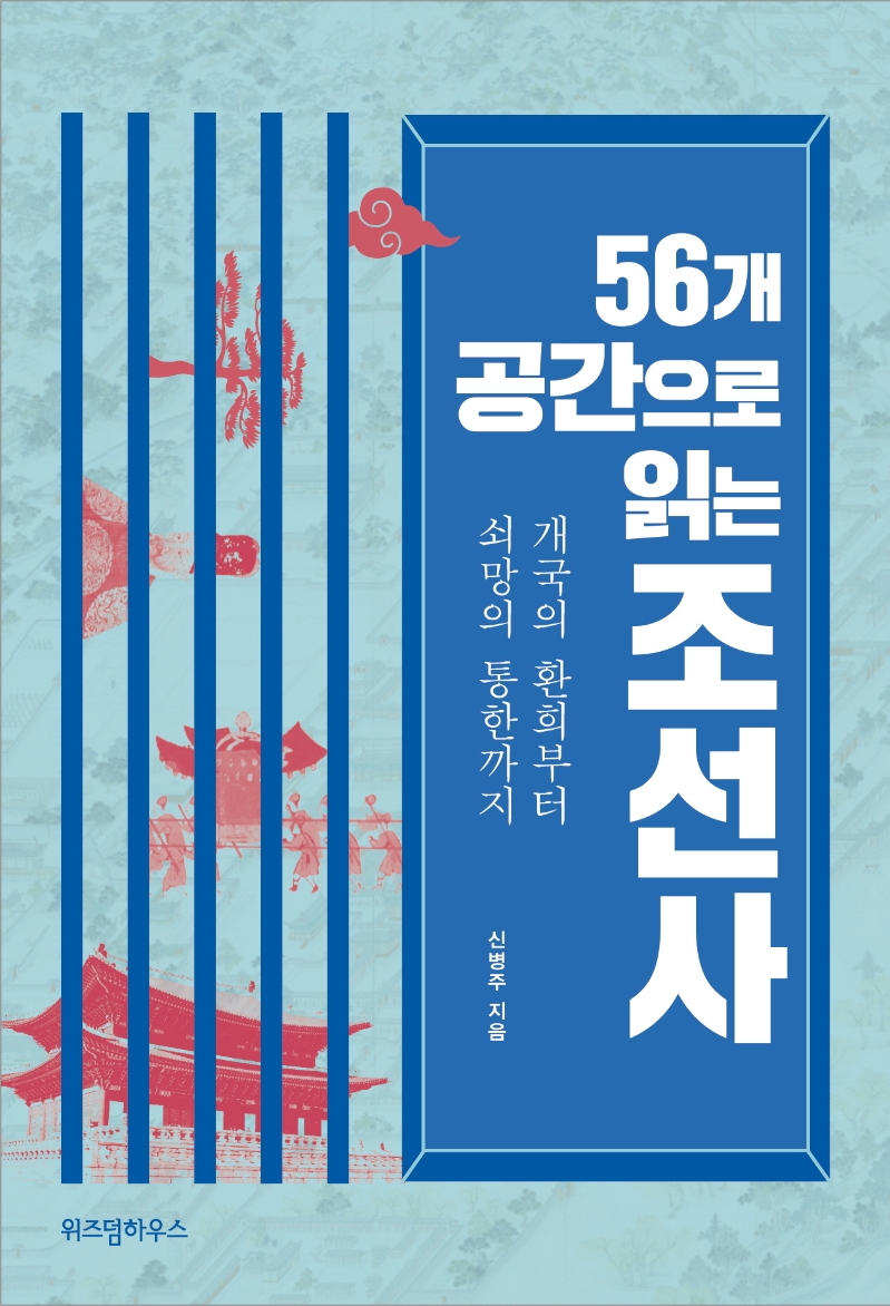 56개 공간으로 읽는 조선사 : 개국의 환희부터 쇠망의 통한까지 