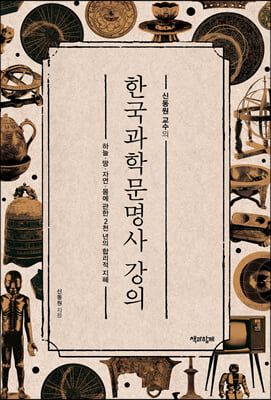 (신동원 교수의)한국과학문명사 강의: 하늘·땅·자연·몸에 관한 2천 년의 합리적 지혜