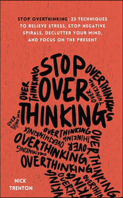 Stop Overthinking  : 23 Techniques to Relieve Stress, Stop Negative Spirals, Declutter Your Mind, and Focus on the Present