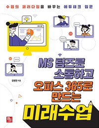 MS 팀즈로 소통하고 오피스 365로 만드는 미래수업: 수업의 패러다임을 바꾸는 에듀테크 입문