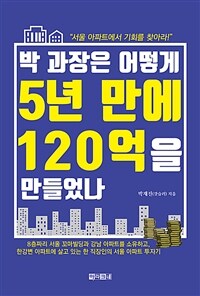 박 과장은 어떻게 5년 만에 120억을 만들었나- [전자책] : 서울 아파트에서 기회를 찾아라