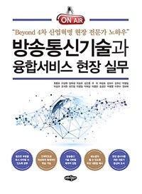 방송통신기술과 융합서비스 현장 실무  = Broadcasting and communication  : beyond 4차 산업혁명 현장 전문가 노하우