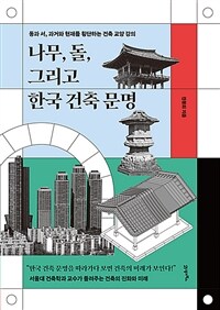 나무, 돌, 그리고 한국 건축 문명: 동과 서, 과거와 현재를 횡단하는 건축 교양 강의