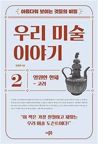 우리 미술 이야기. 2, 영원한 현재 - 고려 : 아름다워 보이는 것들의 비밀 