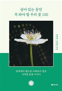 살아 있는 동안 꼭 봐야 할 우리 꽃 100 : 권혁재의 핸드폰 카메라가 담은 사계절 들꽃 이야기 