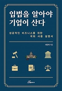 입법을 알아야 기업이 산다  : 성공적인 비즈니스를 위한 국회 사용 설명서