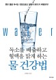 독소를 배출하고 혈액을 맑게 하는 물 건강법: 좋은 물을 마시는 것만으로도 질병의 80%가 예방된다!
