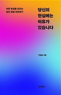 당신의 현실에는 이유가 있습니다 : 아픈 현실을 만드는 숨은 관념 치유하기 표지